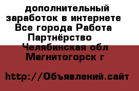  дополнительный заработок в интернете - Все города Работа » Партнёрство   . Челябинская обл.,Магнитогорск г.